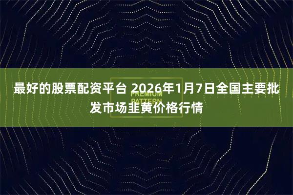 最好的股票配资平台 2026年1月7日全国主要批发市场韭黄价格行情